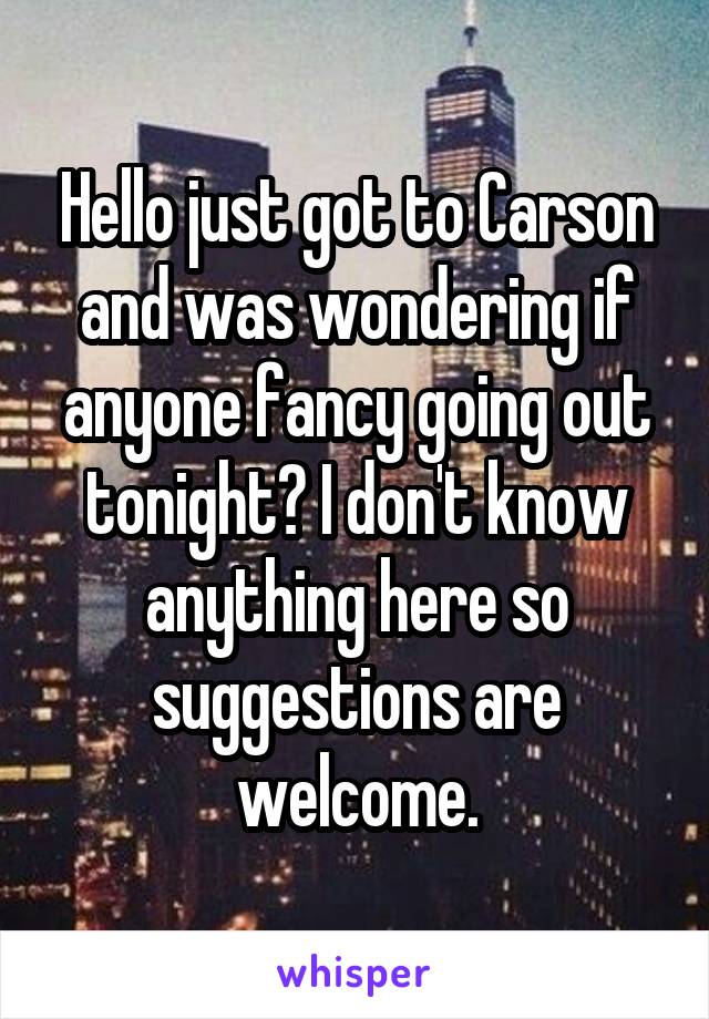 Hello just got to Carson and was wondering if anyone fancy going out tonight? I don't know anything here so suggestions are welcome.