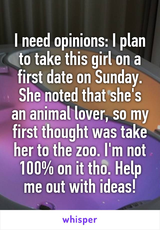 I need opinions: I plan to take this girl on a first date on Sunday. She noted that she's an animal lover, so my first thought was take her to the zoo. I'm not 100% on it tho. Help me out with ideas!