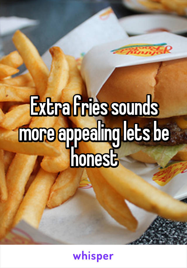 Extra fries sounds more appealing lets be honest