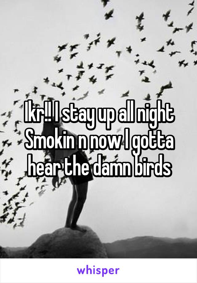 Ikr!! I stay up all night Smokin n now I gotta hear the damn birds