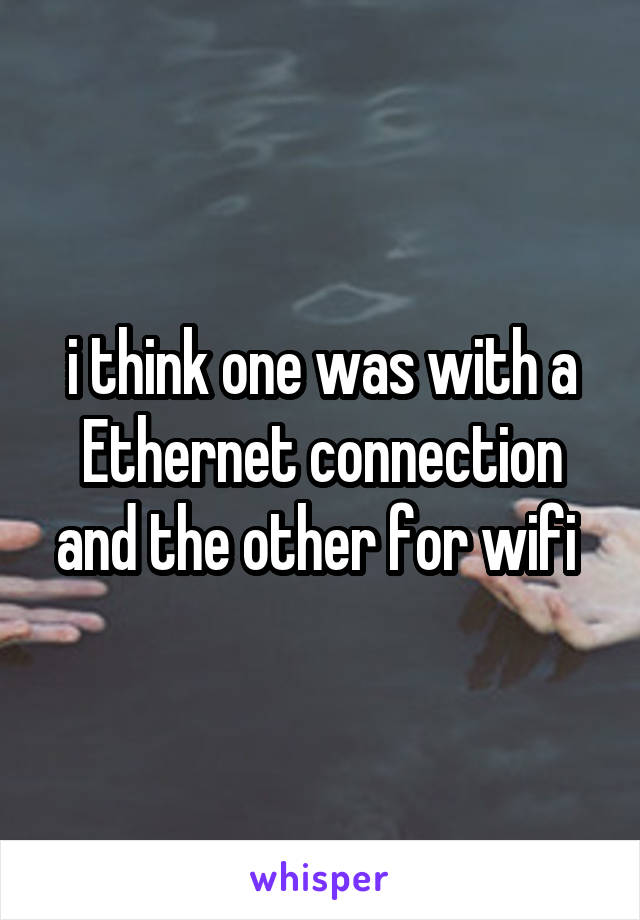 i think one was with a Ethernet connection
and the other for wifi 