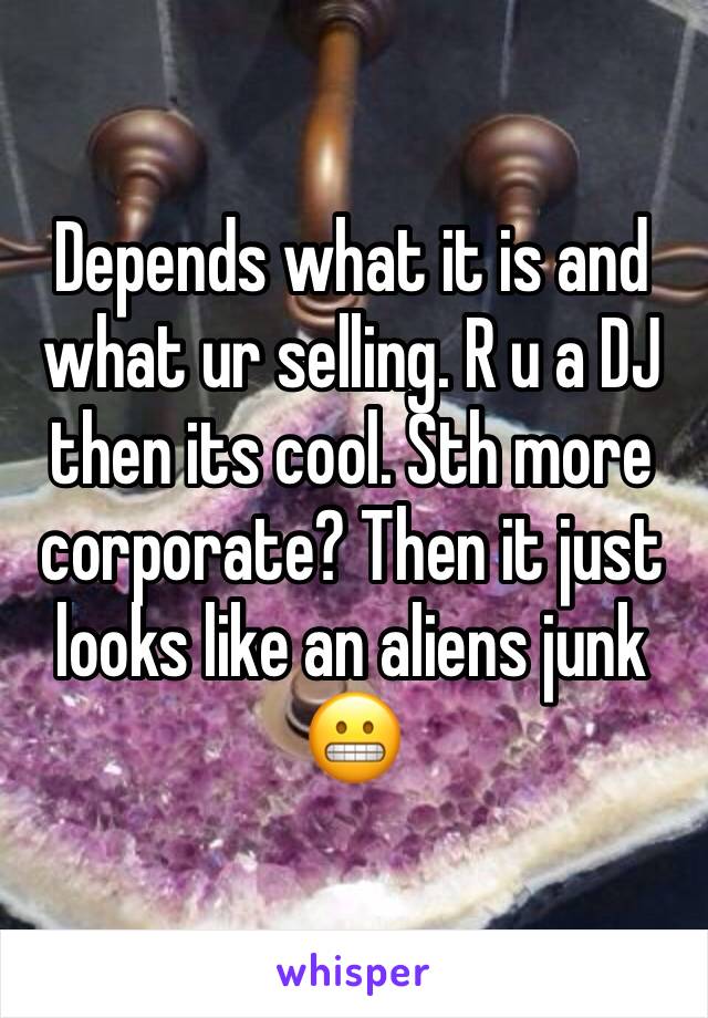 Depends what it is and what ur selling. R u a DJ then its cool. Sth more corporate? Then it just looks like an aliens junk 😬