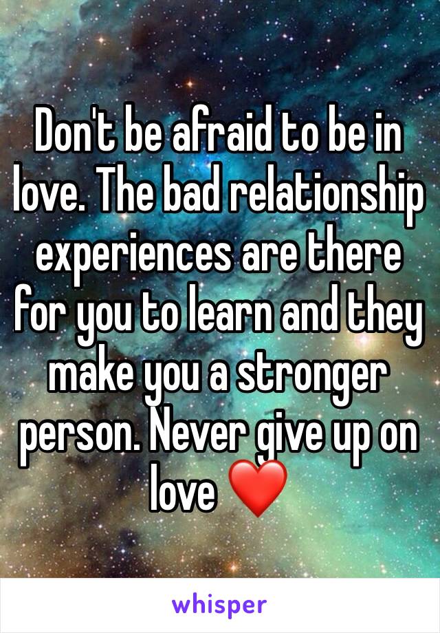 Don't be afraid to be in love. The bad relationship experiences are there for you to learn and they make you a stronger person. Never give up on love ❤️ 