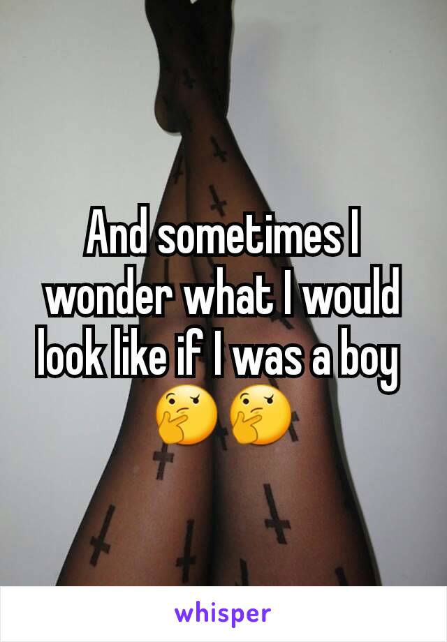 And sometimes I wonder what I would look like if I was a boy 
🤔🤔