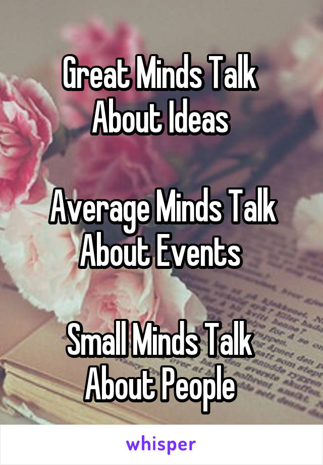 Great Minds Talk 
About Ideas 

Average Minds Talk About Events 

Small Minds Talk 
About People 
