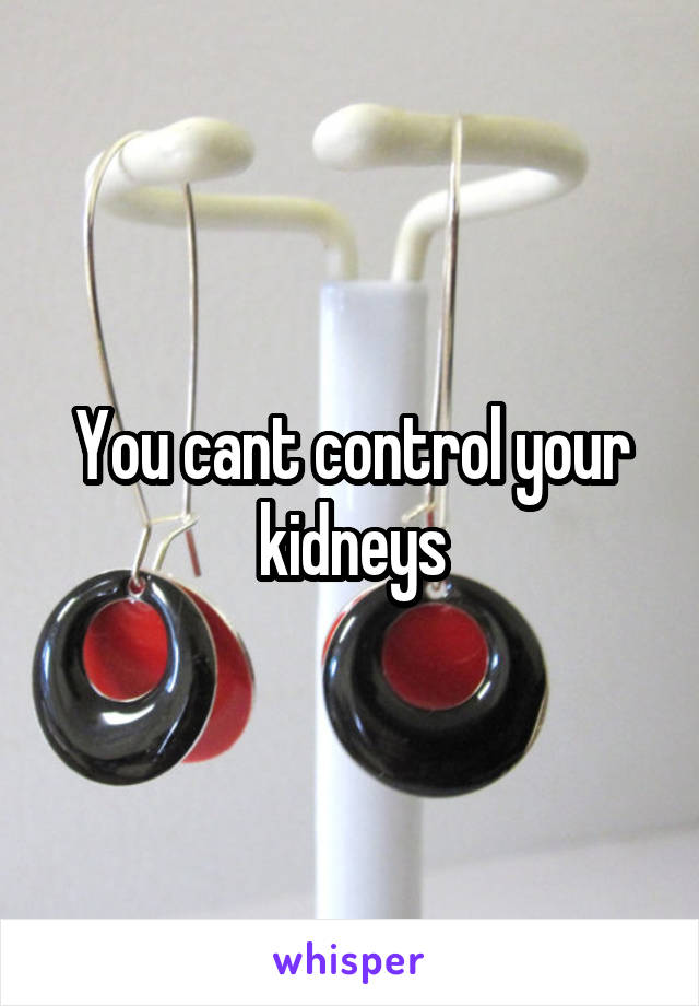 You cant control your kidneys