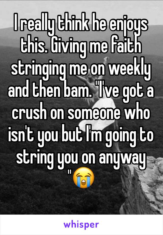 I really think he enjoys this. Giving me faith stringing me on weekly and then bam. "I've got a crush on someone who isn't you but I'm going to string you on anyway "😭