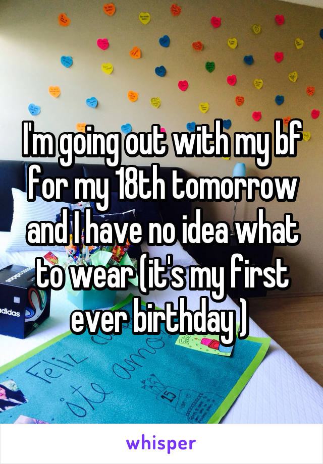 I'm going out with my bf for my 18th tomorrow and I have no idea what to wear (it's my first ever birthday ) 