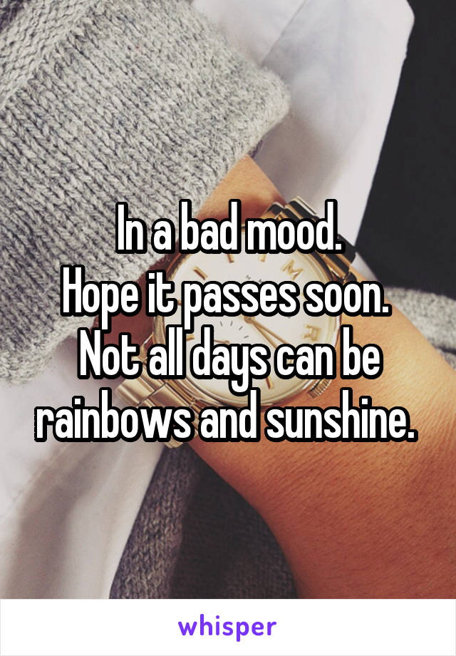 In a bad mood.
Hope it passes soon. 
Not all days can be rainbows and sunshine. 