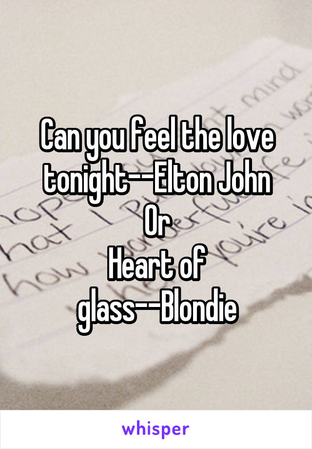 Can you feel the love tonight--Elton John
Or
Heart of glass--Blondie