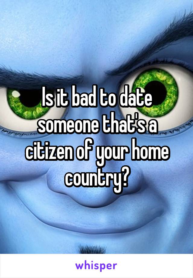 Is it bad to date someone that's a citizen of your home country?