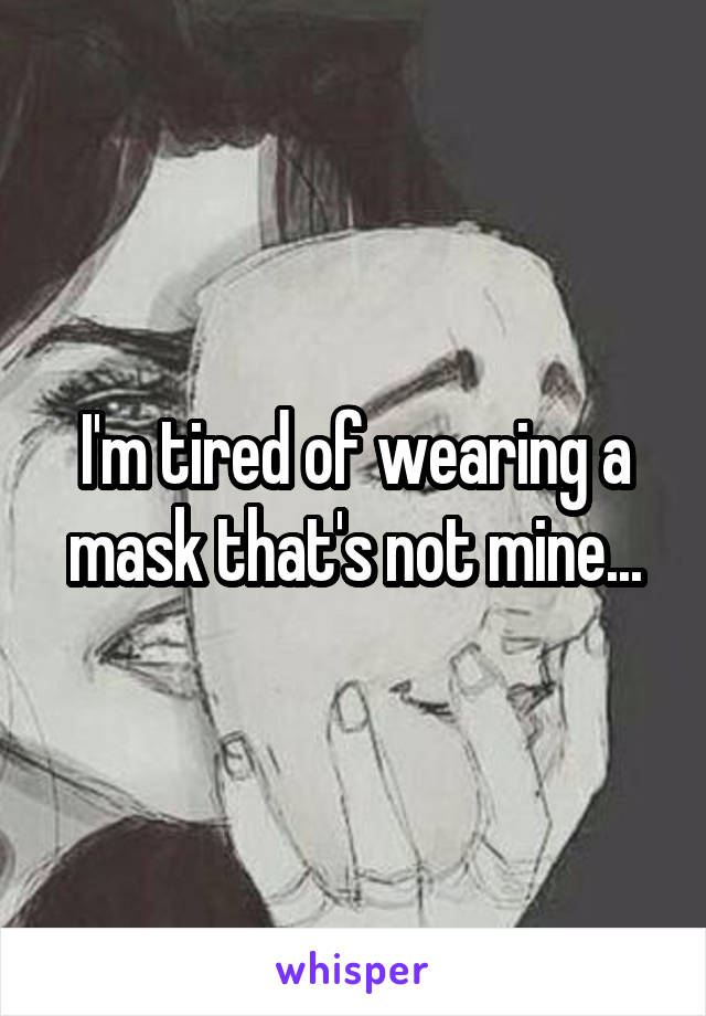 I'm tired of wearing a mask that's not mine...