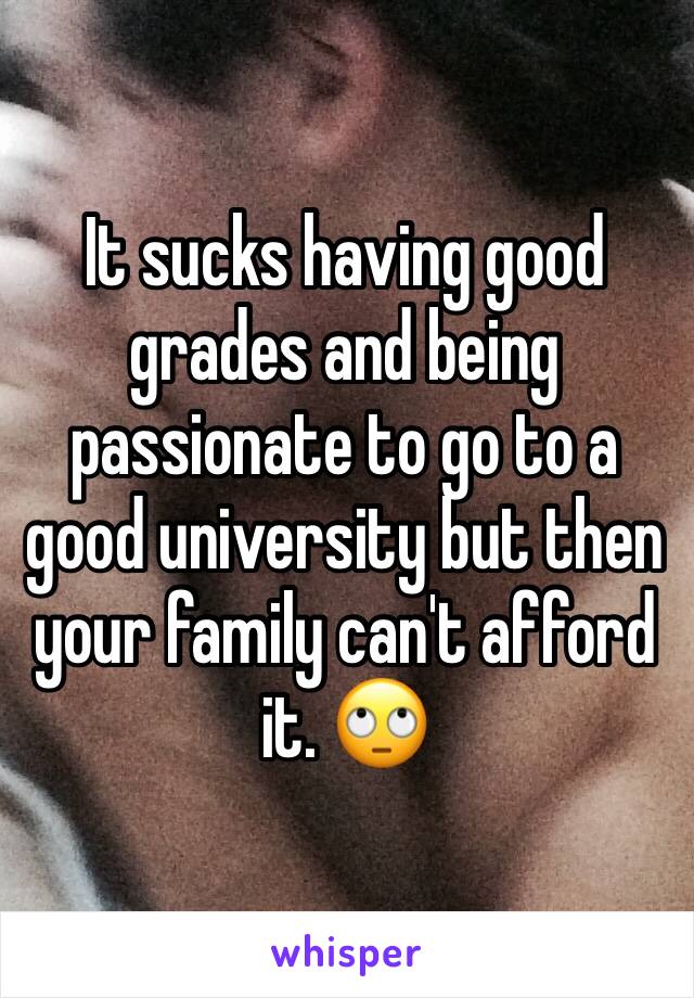 It sucks having good  grades and being passionate to go to a good university but then your family can't afford it. 🙄