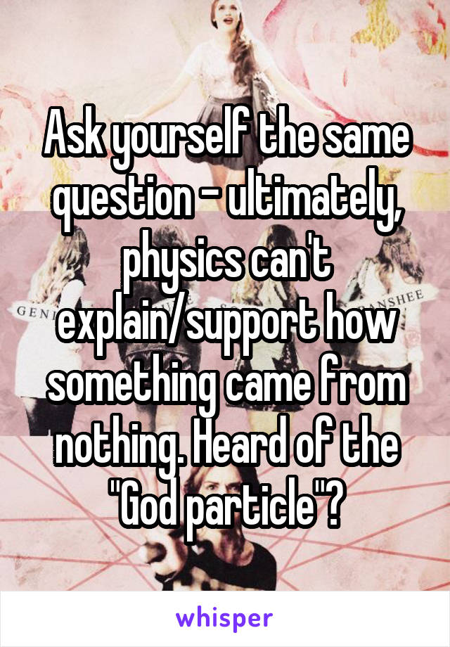 Ask yourself the same question - ultimately, physics can't explain/support how something came from nothing. Heard of the "God particle"?