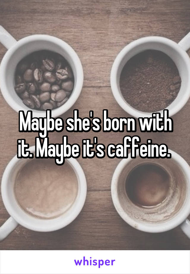 Maybe she's born with it. Maybe it's caffeine. 