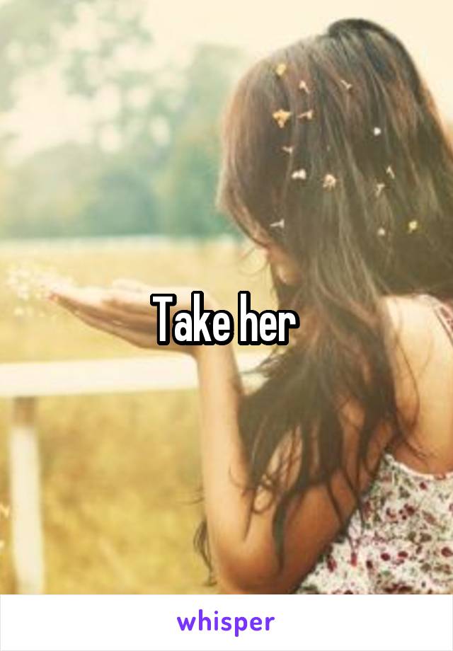 Take her 