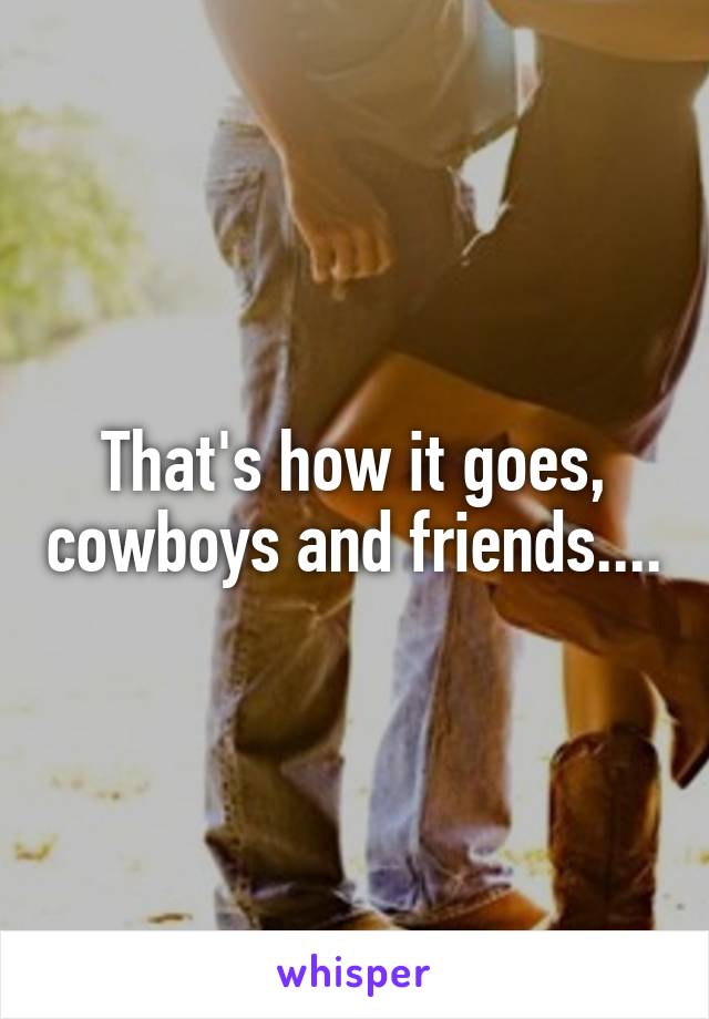 That's how it goes, cowboys and friends....