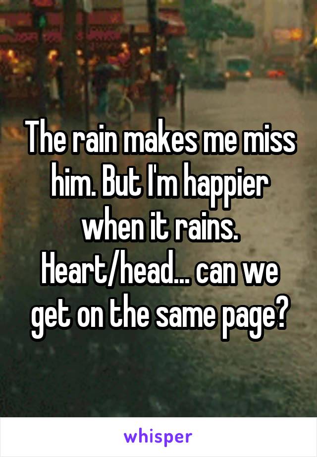 The rain makes me miss him. But I'm happier when it rains. Heart/head... can we get on the same page?