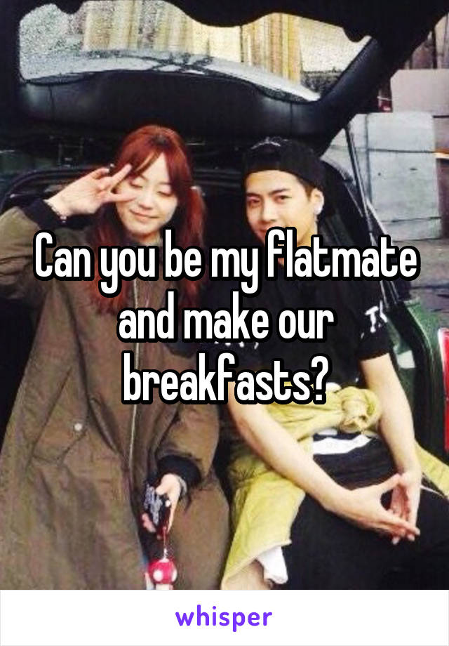 Can you be my flatmate and make our breakfasts?