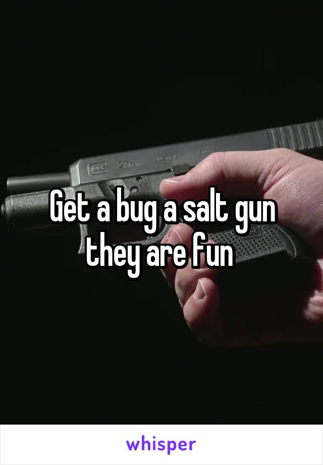 Get a bug a salt gun they are fun 