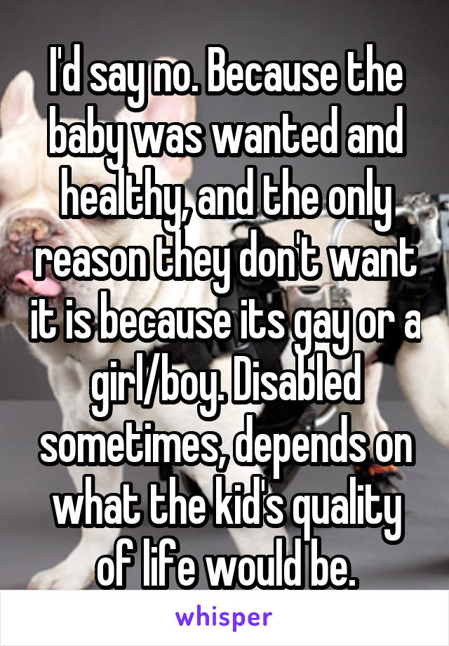 I'd say no. Because the baby was wanted and healthy, and the only reason they don't want it is because its gay or a girl/boy. Disabled sometimes, depends on what the kid's quality of life would be.