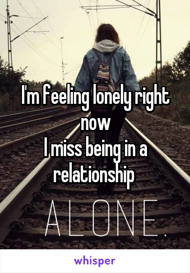 I'm feeling lonely right now
I miss being in a relationship 