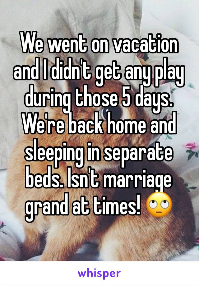 We went on vacation and I didn't get any play during those 5 days. We're back home and sleeping in separate beds. Isn't marriage grand at times! 🙄