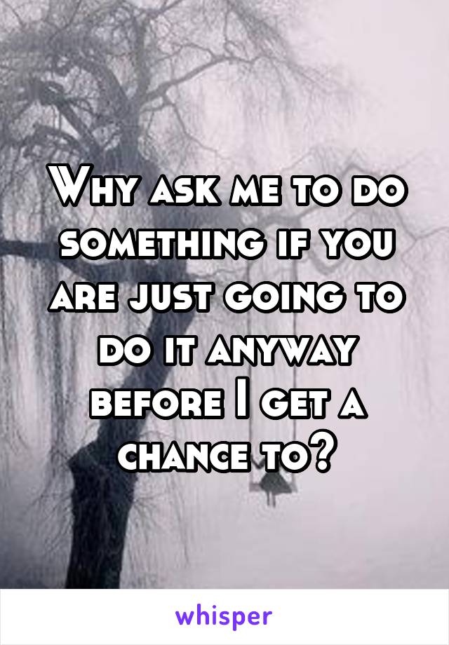 Why ask me to do something if you are just going to do it anyway before I get a chance to?