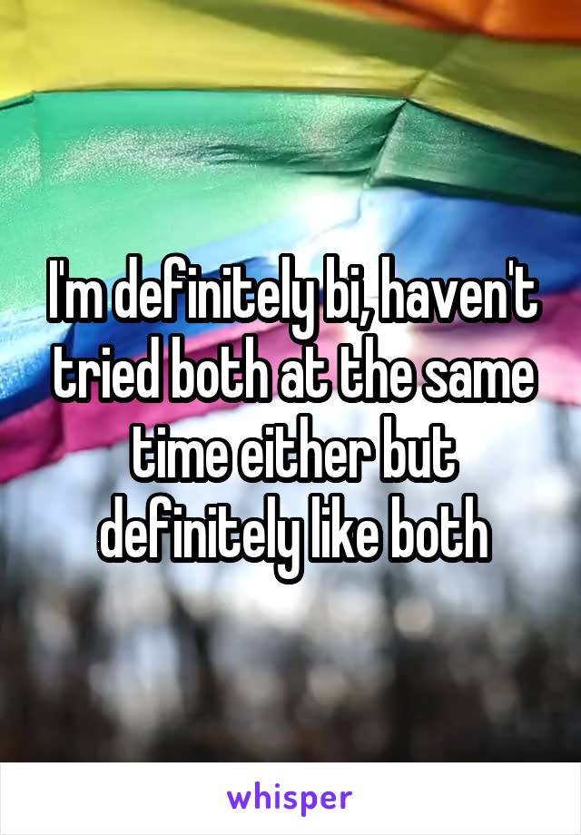I'm definitely bi, haven't tried both at the same time either but definitely like both