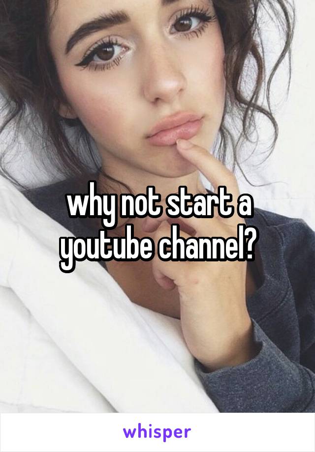 why not start a youtube channel?