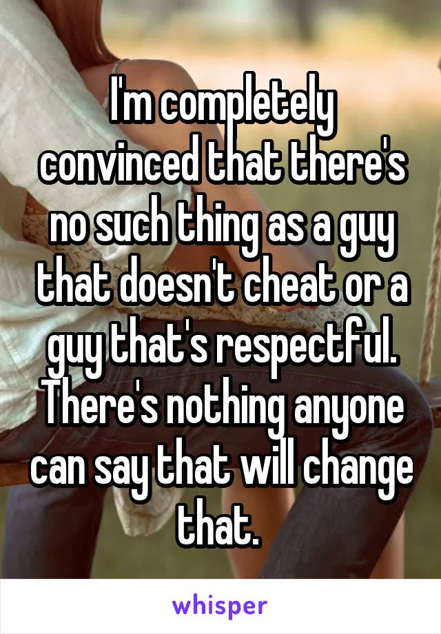 I'm completely convinced that there's no such thing as a guy that doesn't cheat or a guy that's respectful. There's nothing anyone can say that will change that. 