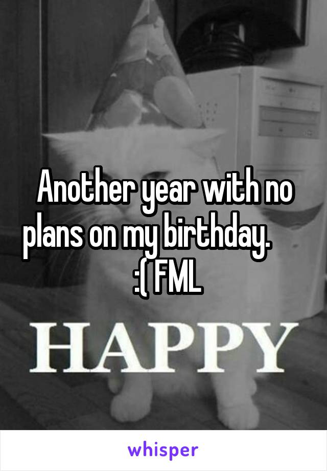 Another year with no plans on my birthday.        :( FML