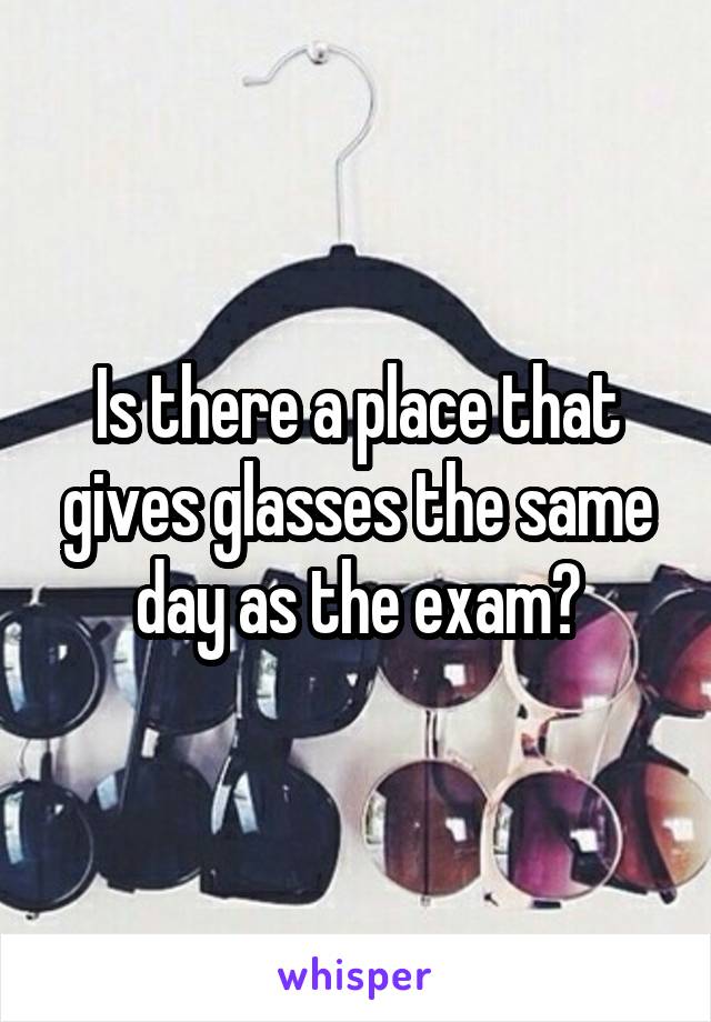 Is there a place that gives glasses the same day as the exam?