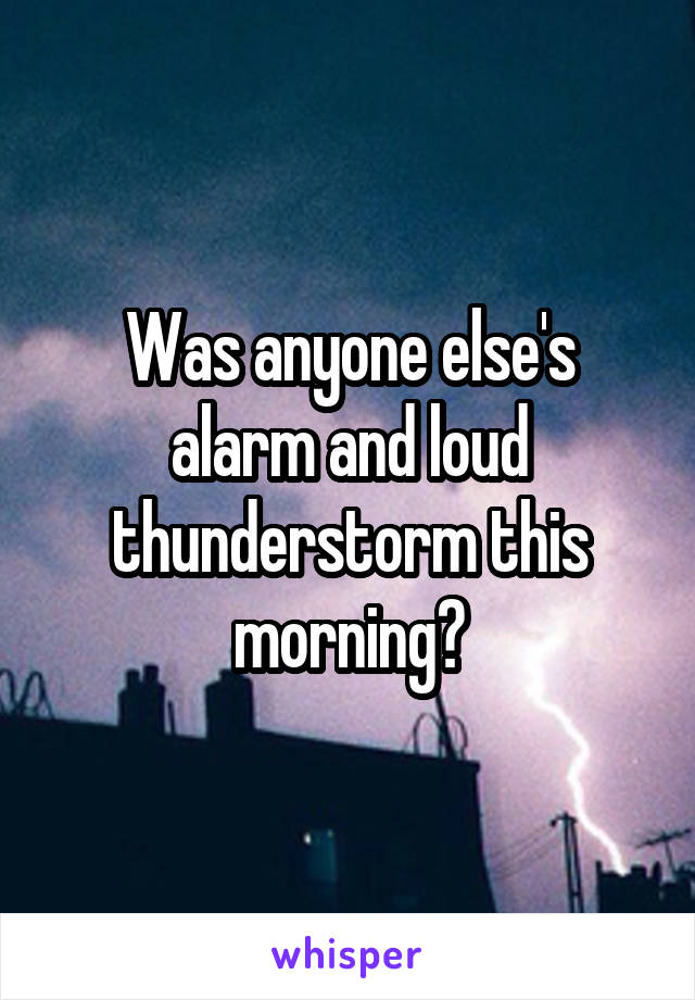 Was anyone else's alarm and loud thunderstorm this morning?