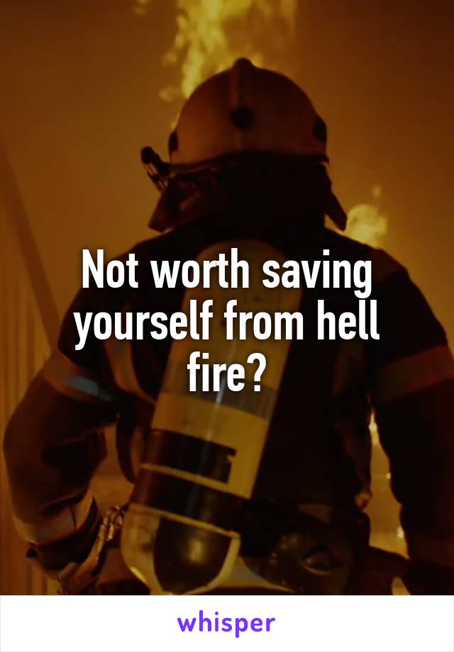 Not worth saving yourself from hell fire?