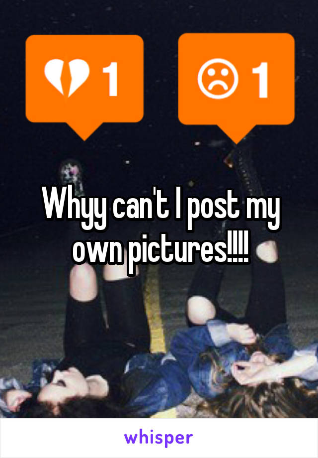 Whyy can't I post my own pictures!!!!