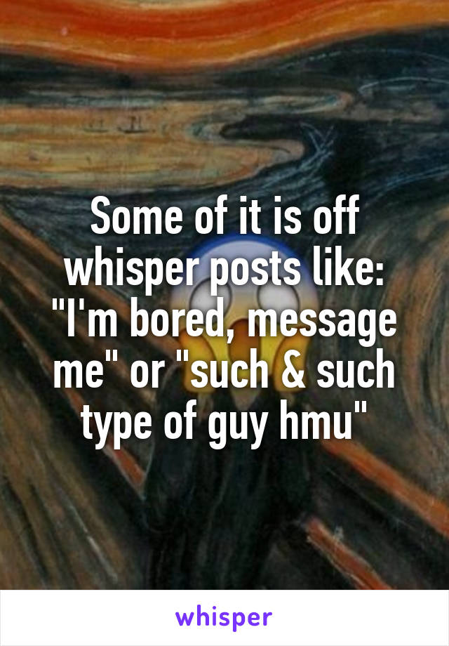 Some of it is off whisper posts like: "I'm bored, message me" or "such & such type of guy hmu"
