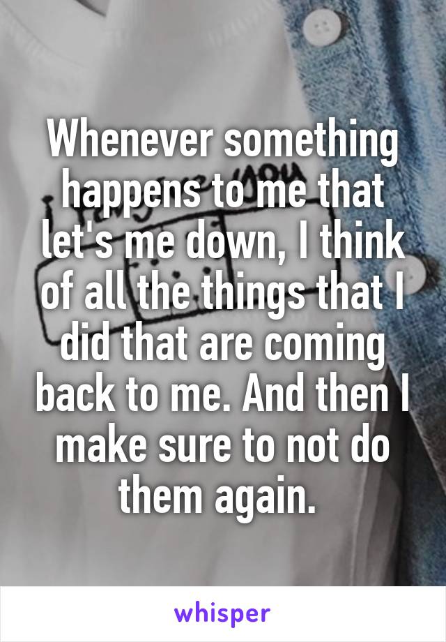 Whenever something happens to me that let's me down, I think of all the things that I did that are coming back to me. And then I make sure to not do them again. 