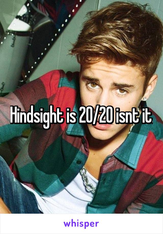 Hindsight is 20/20 isnt it.
