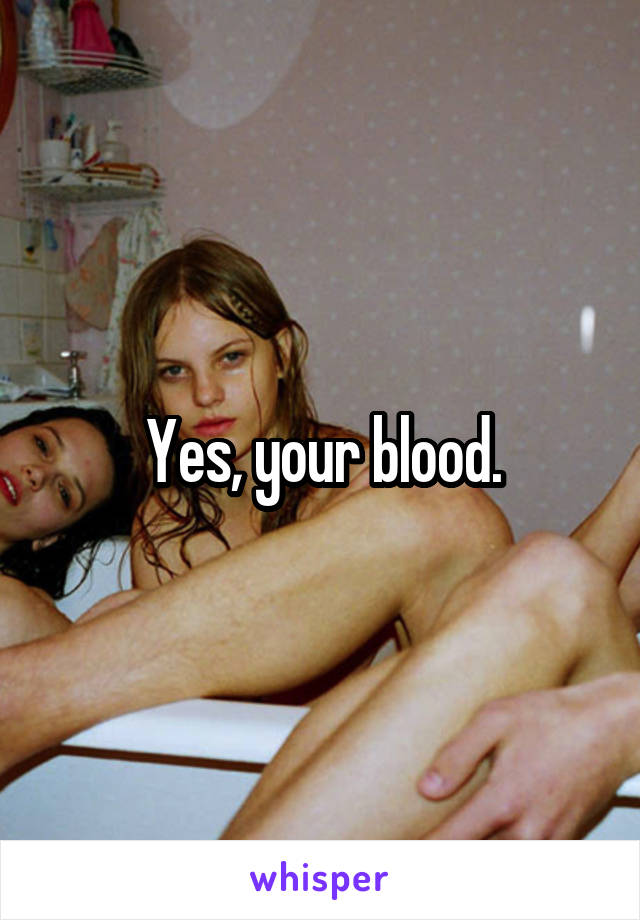 Yes, your blood.