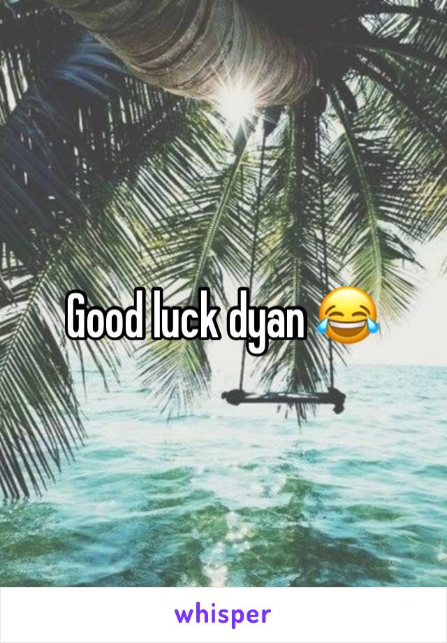 Good luck dyan 😂