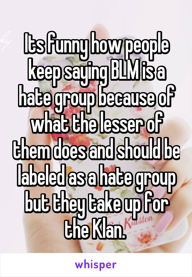 Its funny how people keep saying BLM is a hate group because of what the lesser of them does and should be labeled as a hate group but they take up for the Klan. 