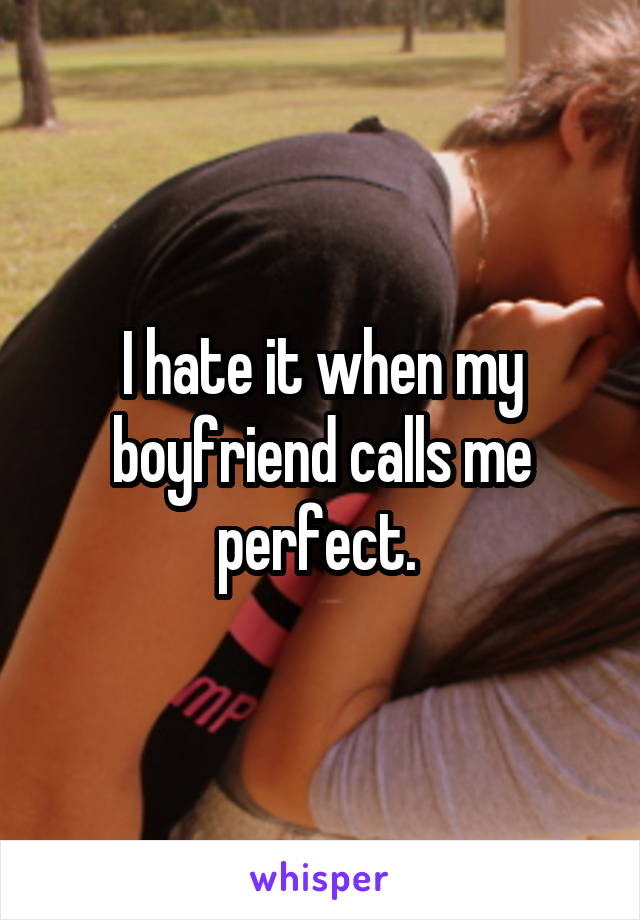 I hate it when my boyfriend calls me perfect. 