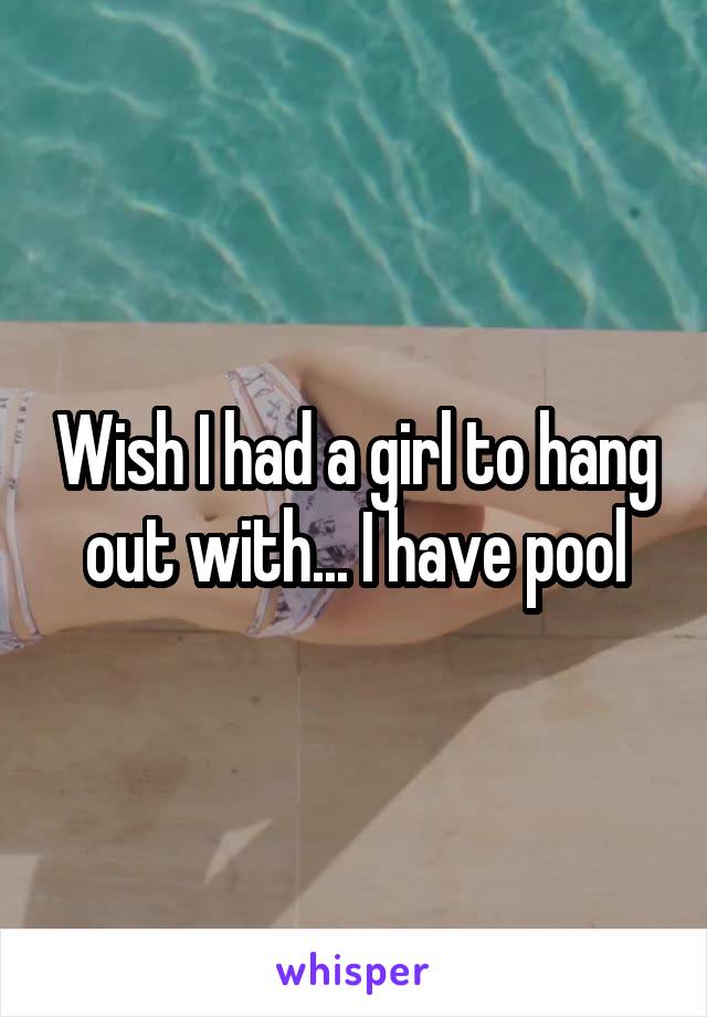 Wish I had a girl to hang out with... I have pool