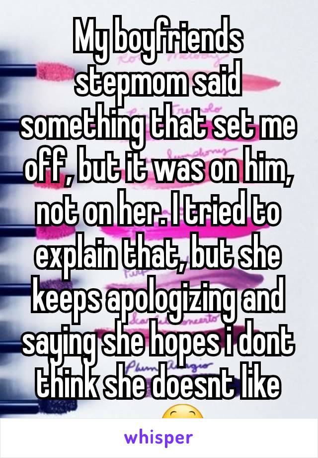 My boyfriends stepmom said something that set me off, but it was on him, not on her. I tried to explain that, but she keeps apologizing and saying she hopes i dont think she doesnt like me. 😕