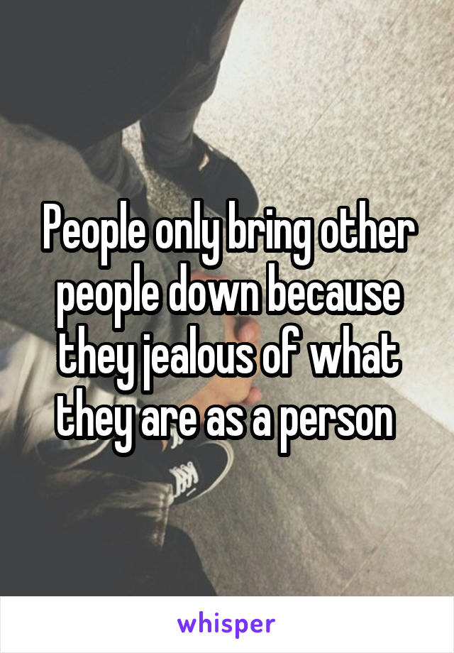 People only bring other people down because they jealous of what they are as a person 