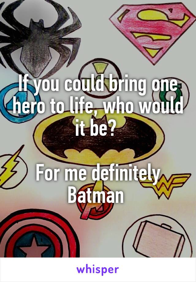 If you could bring one hero to life, who would it be? 

For me definitely Batman 