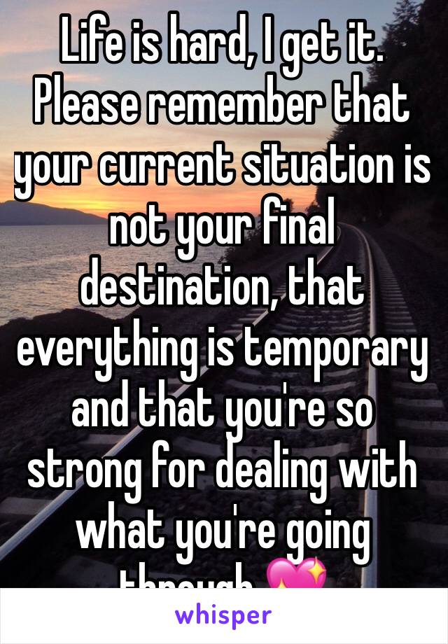Life is hard, I get it. Please remember that your current situation is not your final destination, that everything is temporary and that you're so strong for dealing with what you're going through 💖