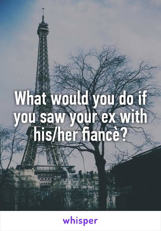 What would you do if you saw your ex with his/her fiancè?