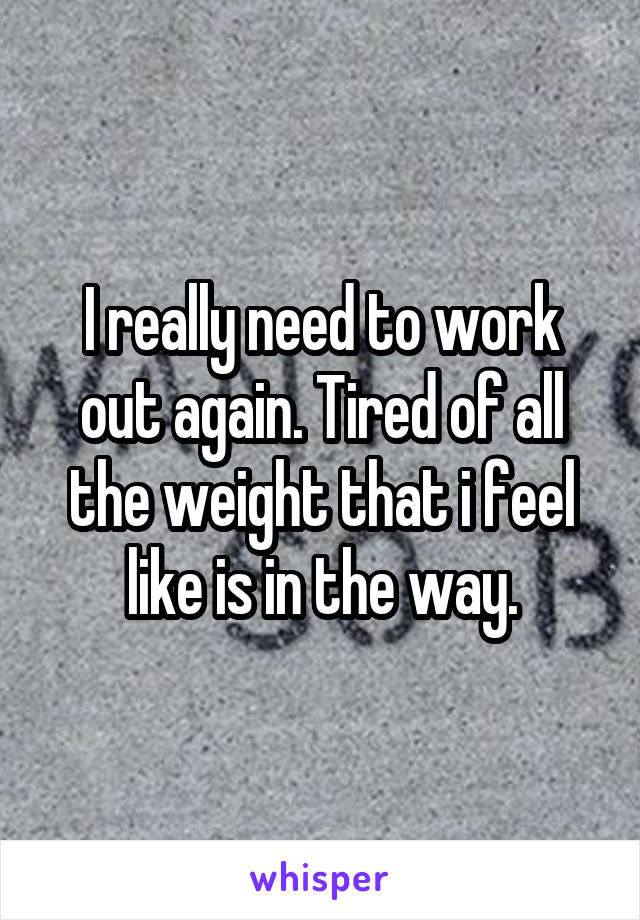 I really need to work out again. Tired of all the weight that i feel like is in the way.